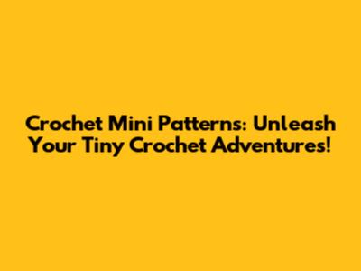 Crochet Mini Patterns: Unleash Your Tiny Crochet Adventures!