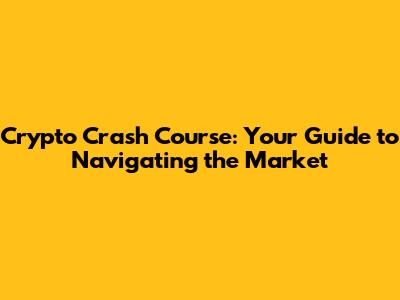 Crypto Crash Course: Your Guide to Navigating the Market