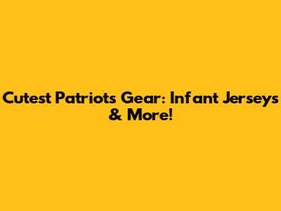 Cutest Patriots Gear: Infant Jerseys & More!