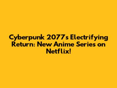 Cyberpunk 2077's Electrifying Return: New Anime Series on Netflix!