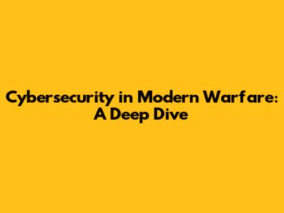 Cybersecurity in Modern Warfare: A Deep Dive