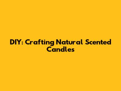 DIY: Crafting Natural Scented Candles
