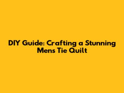 DIY Guide: Crafting a Stunning Men's Tie Quilt