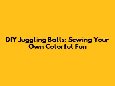 DIY Juggling Balls: Sewing Your Own Colorful Fun