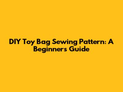 DIY Toy Bag Sewing Pattern: A Beginner's Guide
