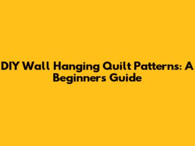 DIY Wall Hanging Quilt Patterns: A Beginner's Guide