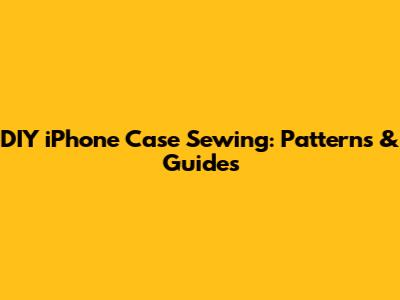 DIY iPhone Case Sewing: Patterns & Guides