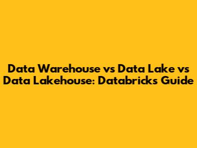 Data Warehouse vs Data Lake vs Data Lakehouse: Databricks Guide
