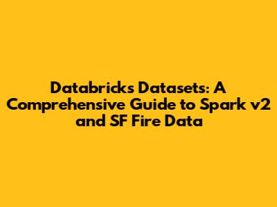 Databricks Datasets: A Comprehensive Guide to Spark v2 and SF Fire Data