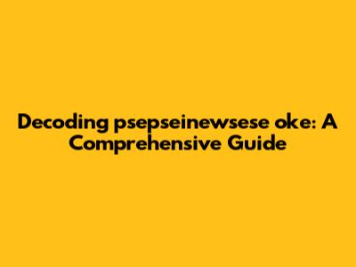 Decoding 'psepseinewsese oke': A Comprehensive Guide