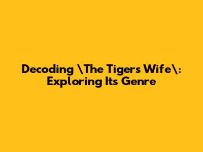 Decoding \"The Tiger's Wife\": Exploring Its Genre