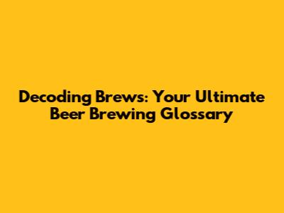 Decoding Brews: Your Ultimate Beer Brewing Glossary
