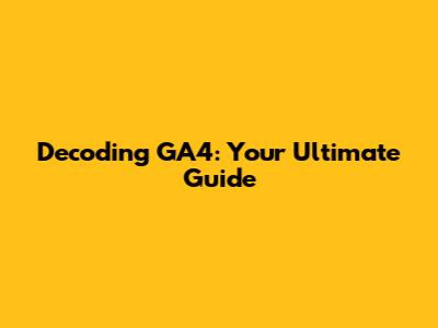 Decoding GA4: Your Ultimate Guide