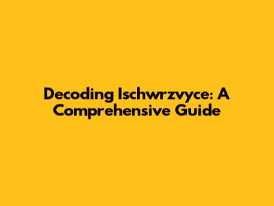 Decoding Ischwrzvyce: A Comprehensive Guide