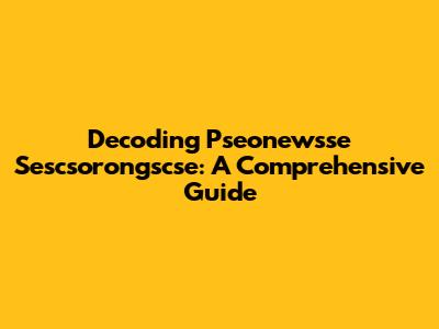 Decoding Pseonewsse Sescsorongscse: A Comprehensive Guide
