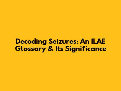Decoding Seizures: An ILAE Glossary & Its Significance