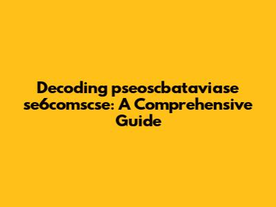 Decoding pseoscbataviase se6comscse: A Comprehensive Guide