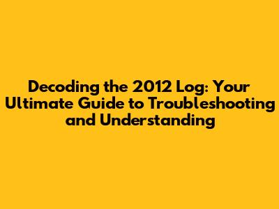 Decoding the 2012 Log: Your Ultimate Guide to Troubleshooting and Understanding
