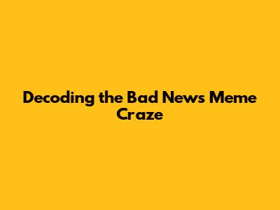 Decoding the Bad News Meme Craze