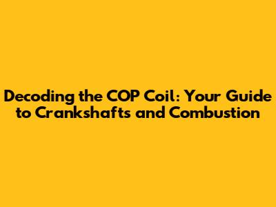 Decoding the COP Coil: Your Guide to Crankshafts and Combustion