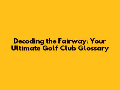 Decoding the Fairway: Your Ultimate Golf Club Glossary