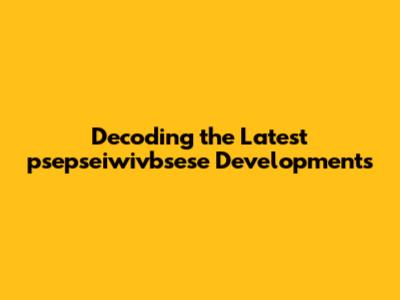 Decoding the Latest psepseiwivbsese Developments