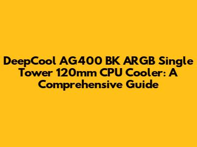 DeepCool AG400 BK ARGB Single Tower 120mm CPU Cooler: A Comprehensive Guide