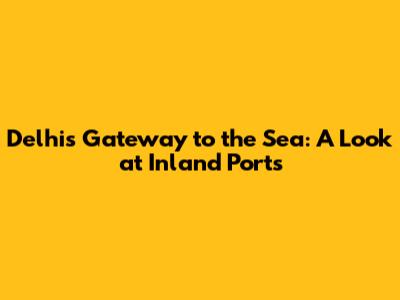 Delhi's Gateway to the Sea: A Look at Inland Ports