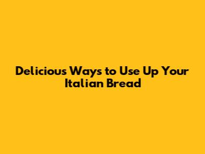 Delicious Ways to Use Up Your Italian Bread
