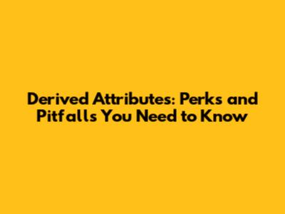 Derived Attributes: Perks and Pitfalls You Need to Know