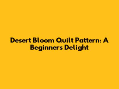 Desert Bloom Quilt Pattern: A Beginner's Delight