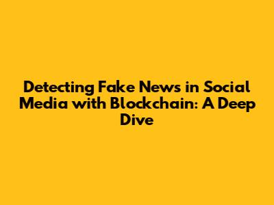 Detecting Fake News in Social Media with Blockchain: A Deep Dive