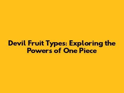 Devil Fruit Types: Exploring the Powers of One Piece