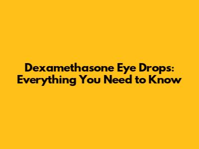Dexamethasone Eye Drops: Everything You Need to Know