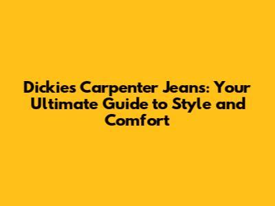 Dickies Carpenter Jeans: Your Ultimate Guide to Style and Comfort