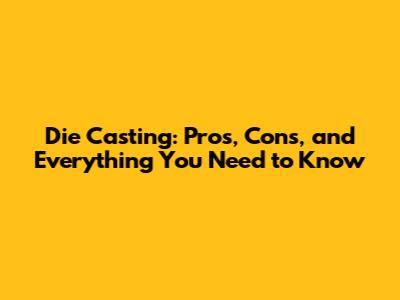 Die Casting: Pros, Cons, and Everything You Need to Know