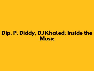 Dip, P. Diddy, DJ Khaled: Inside the Music