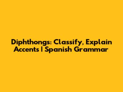 Diphthongs: Classify, Explain Accents | Spanish Grammar