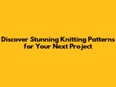 Discover Stunning Knitting Patterns for Your Next Project