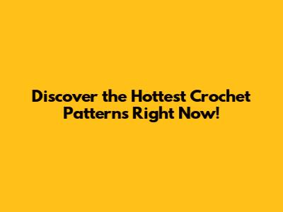 Discover the Hottest Crochet Patterns Right Now!