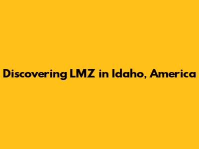 Discovering LMZ in Idaho, America
