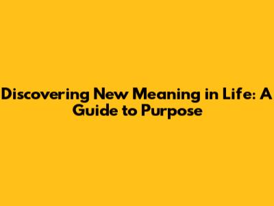 Discovering New Meaning in Life: A Guide to Purpose