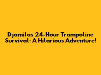Djamila's 24-Hour Trampoline Survival: A Hilarious Adventure!
