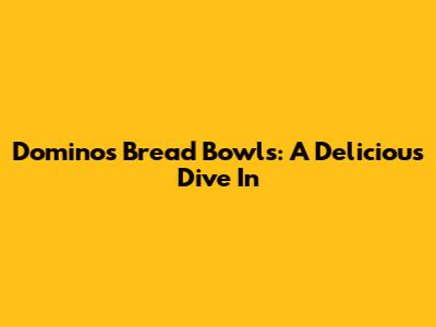 Domino's Bread Bowls: A Delicious Dive In