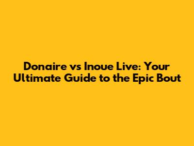 Donaire vs Inoue Live: Your Ultimate Guide to the Epic Bout