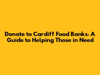 Donate to Cardiff Food Banks: A Guide to Helping Those in Need