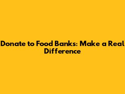 Donate to Food Banks: Make a Real Difference