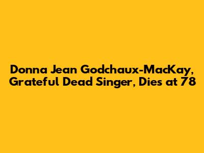 Donna Jean Godchaux-MacKay, Grateful Dead Singer, Dies at 78