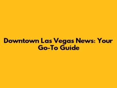 Downtown Las Vegas News: Your Go-To Guide
