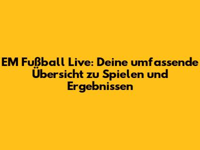 EM Fußball Live: Deine umfassende Übersicht zu Spielen und Ergebnissen